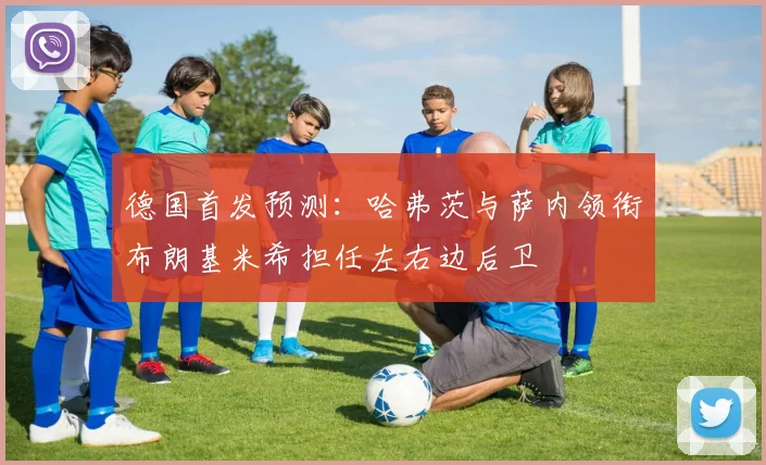 德国首发预测：哈弗茨与萨内领衔布朗基米希担任左右边后卫