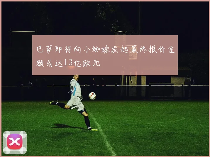巴萨即将向小蜘蛛发起最终报价金额或达13亿欧元