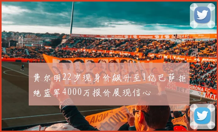 费尔明22岁现身价飙升至1亿巴萨拒绝蓝军4000万报价展现信心