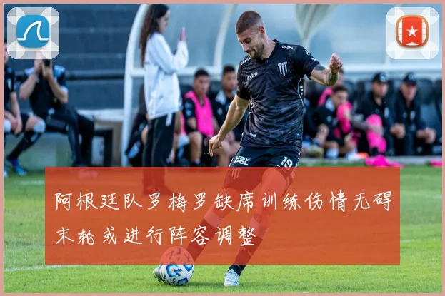 阿根廷队罗梅罗缺席训练伤情无碍末轮或进行阵容调整