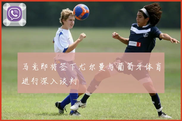 马竞即将签下尤尔曼与葡萄牙体育进行深入谈判