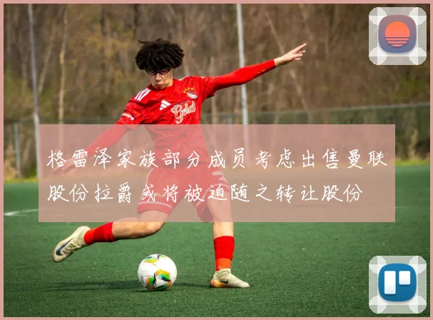 格雷泽家族部分成员考虑出售曼联股份拉爵或将被迫随之转让股份