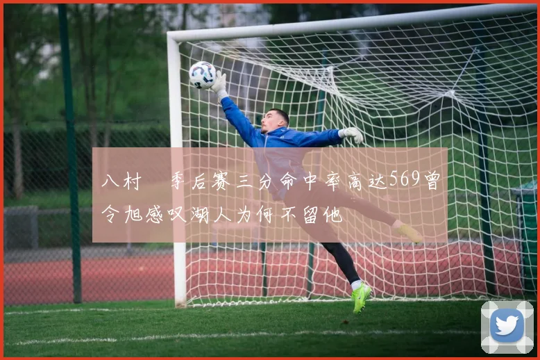 八村塁季后赛三分命中率高达569曾令旭感叹湖人为何不留他