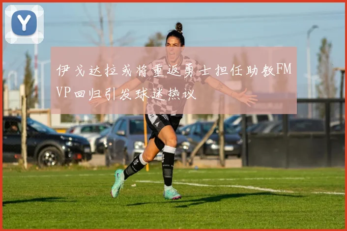 伊戈达拉或将重返勇士担任助教FMVP回归引发球迷热议
