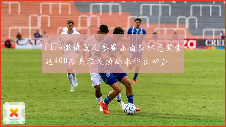FIFA邀请国足参赛东南亚杯总奖金达400万美元足协尚未作出回应