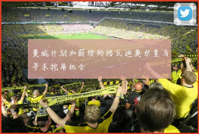 曼城计划加薪续约格瓦迪奥尔皇马寻求挖角机会
