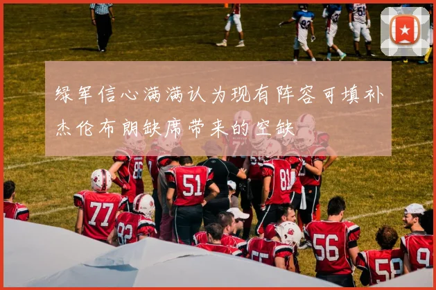 绿军信心满满认为现有阵容可填补杰伦布朗缺席带来的空缺